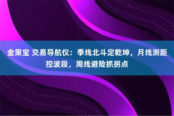 金策宝 交易导航仪：季线北斗定乾坤，月线测距控波段，周线避险抓拐点