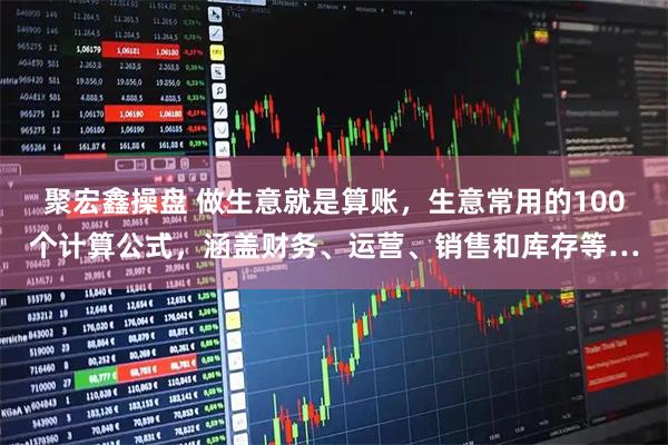 聚宏鑫操盘 做生意就是算账，生意常用的100个计算公式，涵盖财务、运营、销售和库存等…