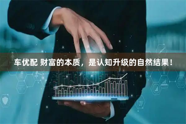 车优配 财富的本质，是认知升级的自然结果！