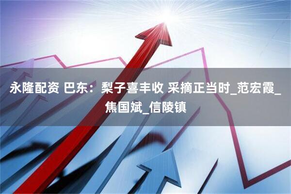 永隆配资 巴东：梨子喜丰收 采摘正当时_范宏霞_焦国斌_信陵镇