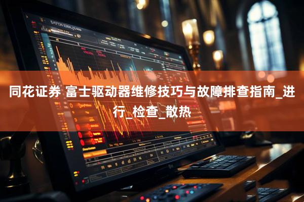 同花证券 富士驱动器维修技巧与故障排查指南_进行_检查_散热