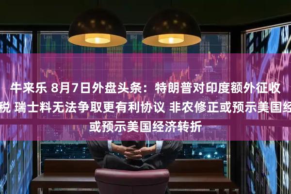 牛来乐 8月7日外盘头条：特朗普对印度额外征收25%关税 瑞士料无法争取更有利协议 非农修正或预示美国经济转折