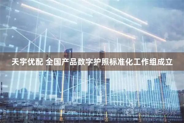 天宇优配 全国产品数字护照标准化工作组成立