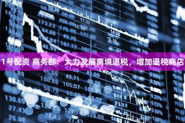 1号配资 商务部：大力发展离境退税，增加退税商店