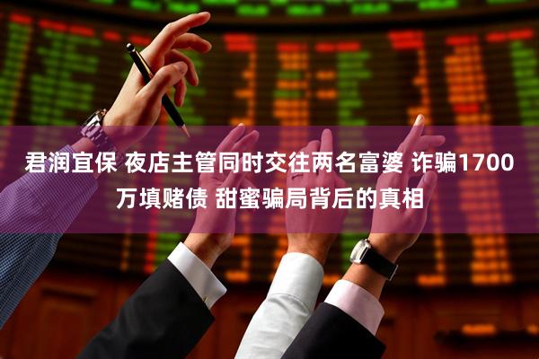 君润宜保 夜店主管同时交往两名富婆 诈骗1700万填赌债 甜蜜骗局背后的真相