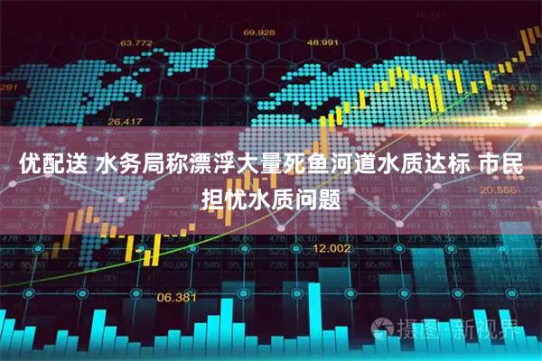 优配送 水务局称漂浮大量死鱼河道水质达标 市民担忧水质问题
