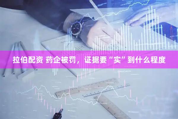 拉伯配资 药企被罚，证据要“实”到什么程度