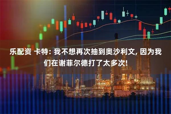 乐配资 卡特: 我不想再次抽到奥沙利文, 因为我们在谢菲尔德打了太多次!