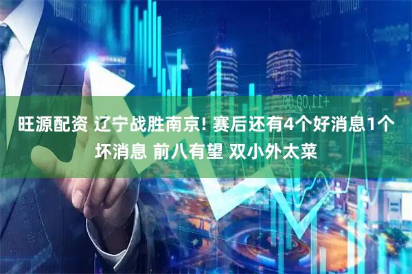 旺源配资 辽宁战胜南京! 赛后还有4个好消息1个坏消息 前八有望 双小外太菜