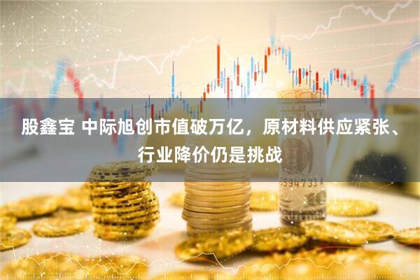 股鑫宝 中际旭创市值破万亿，原材料供应紧张、行业降价仍是挑战