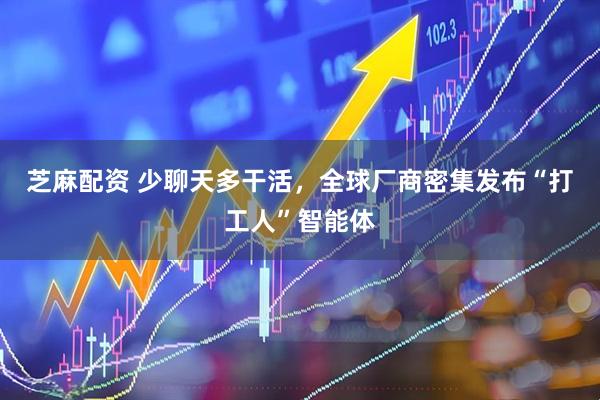 芝麻配资 少聊天多干活，全球厂商密集发布“打工人”智能体
