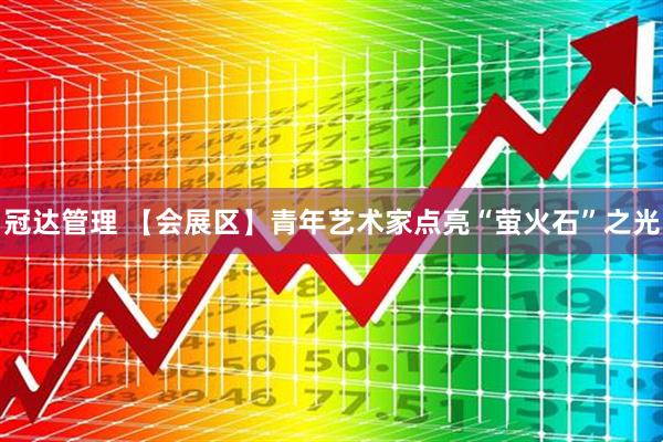 冠达管理 【会展区】青年艺术家点亮“萤火石”之光