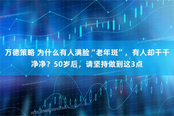 万德策略 为什么有人满脸“老年斑”，有人却干干净净？50岁后，请坚持做到这3点