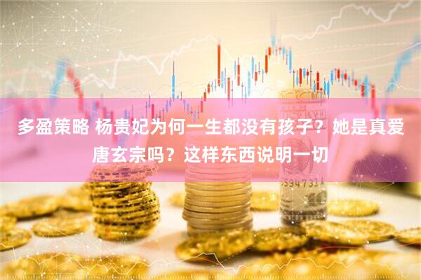 多盈策略 杨贵妃为何一生都没有孩子？她是真爱唐玄宗吗？这样东西说明一切