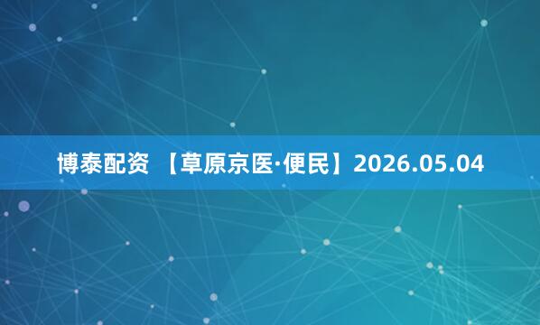 博泰配资 【草原京医·便民】2026.05.04