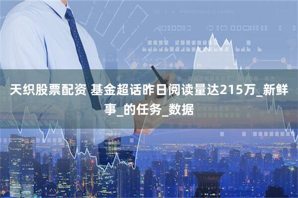 天织股票配资 基金超话昨日阅读量达215万_新鲜事_的任务_数据