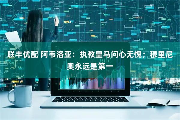 联丰优配 阿韦洛亚：执教皇马问心无愧；穆里尼奥永远是第一