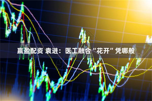 赢盈配资 袁进：医工融合“花开”凭哪般