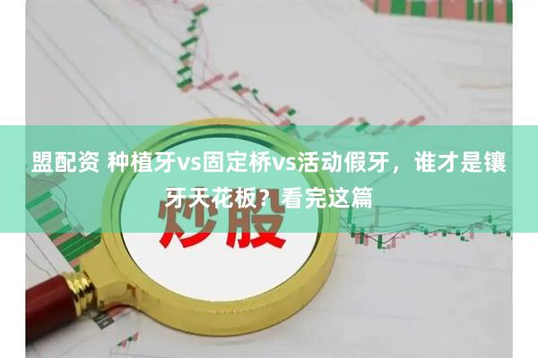 盟配资 种植牙vs固定桥vs活动假牙，谁才是镶牙天花板？看完这篇