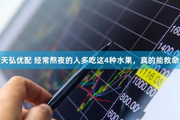 天弘优配 经常熬夜的人多吃这4种水果，真的能救命