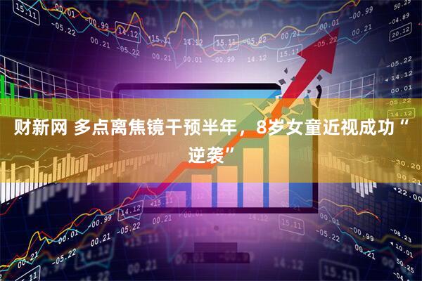 财新网 多点离焦镜干预半年，8岁女童近视成功“逆袭”