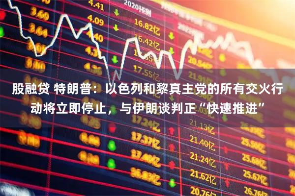 股融贷 特朗普：以色列和黎真主党的所有交火行动将立即停止，与伊朗谈判正“快速推进”