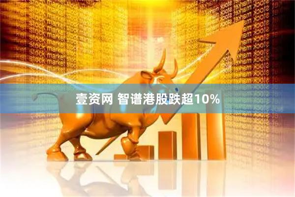 壹资网 智谱港股跌超10%