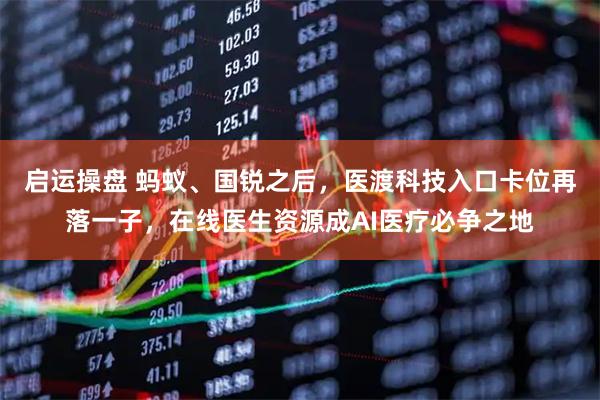 启运操盘 蚂蚁、国锐之后，医渡科技入口卡位再落一子，在线医生资源成AI医疗必争之地