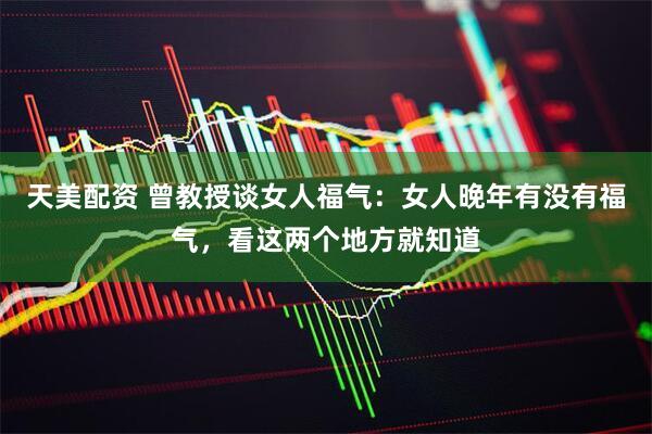 天美配资 曾教授谈女人福气：女人晚年有没有福气，看这两个地方就知道