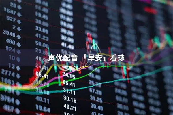 声优配音 「早安」看球
