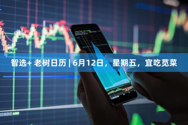 智选+ 老树日历 | 6月12日，星期五，宜吃苋菜