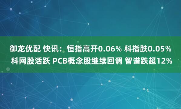 御龙优配 快讯：恒指高开0.06% 科指跌0.05% 科网股活跃 PCB概念股继续回调 智谱跌超12%