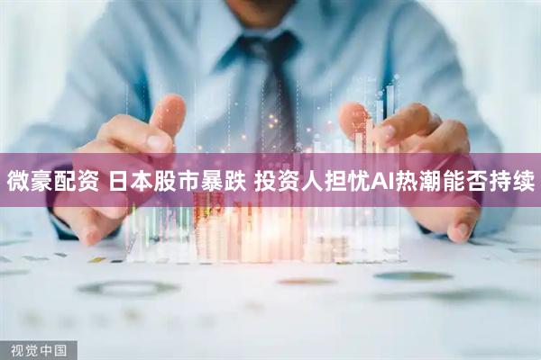 微豪配资 日本股市暴跌 投资人担忧AI热潮能否持续