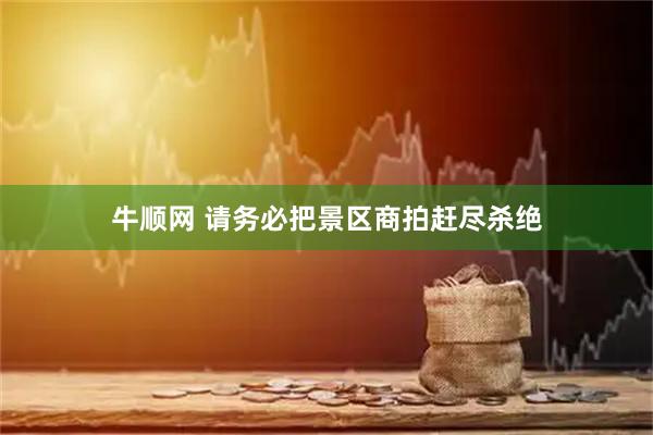 牛顺网 请务必把景区商拍赶尽杀绝