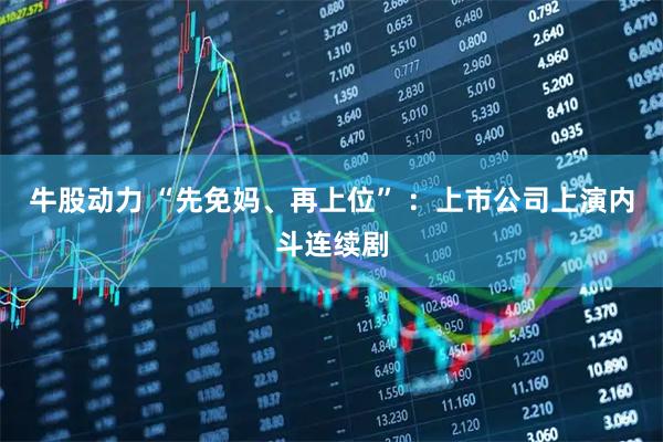 牛股动力 “先免妈、再上位” ：上市公司上演内斗连续剧