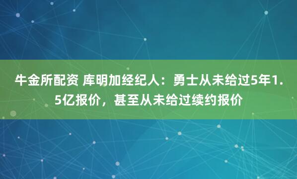 牛金所配资 库明加经纪人：勇士从未给过5年1.5亿报价，甚至从未给过续约报价