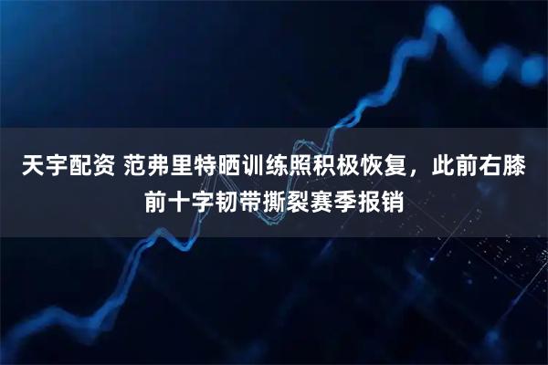 天宇配资 范弗里特晒训练照积极恢复，此前右膝前十字韧带撕裂赛季报销